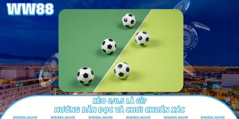 Kèo 0/0.5 là gì? Hướng dẫn đọc và chơi chuẩn xác