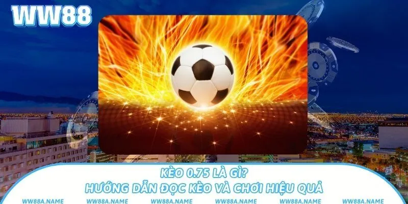 Kèo 0.75 là gì? Hướng dẫn đọc kèo và chơi hiệu quả