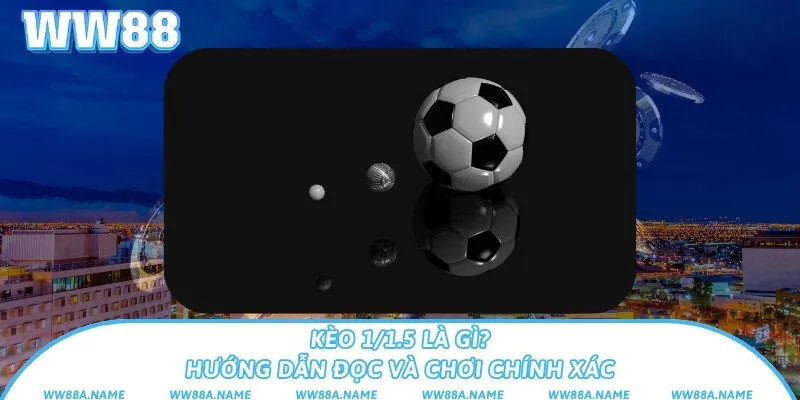 Kèo 1/1.5 là gì? Hướng dẫn đọc và chơi chính xác